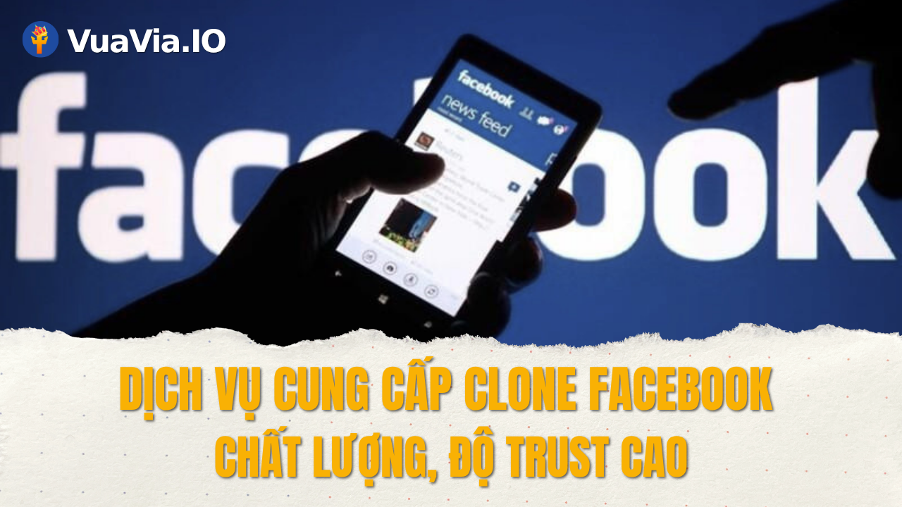 Dịch vụ mua clone Facebook chất lượng, độ tin cậy cao tại Vuavia