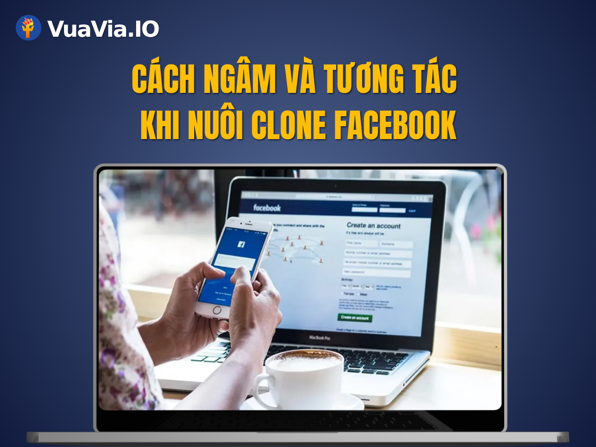 Ngâm và tương tác đúng cách khi nuôi clone Facebook